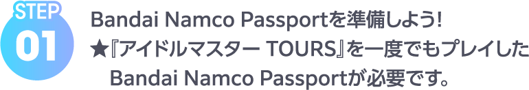 STEP01 Bandai Namco Passportを準備しよう！★『アイドルマスター TOURS』を一度でもプレイした　Bandai Namco Passportが必要です。
