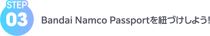 STEP03 Bandai Namco Passportを紐づけしよう！