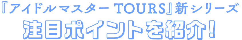 『アイドルマスター TOURS』新シリーズ 注目ポイントを紹介!
