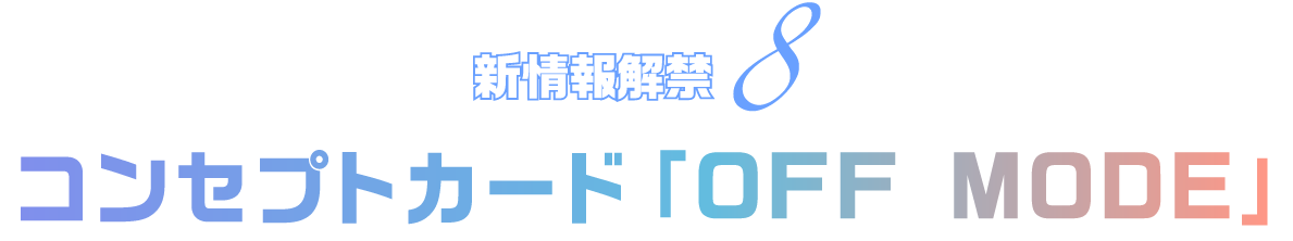 新情報解禁8 コンセプトカード「OFF MODE」