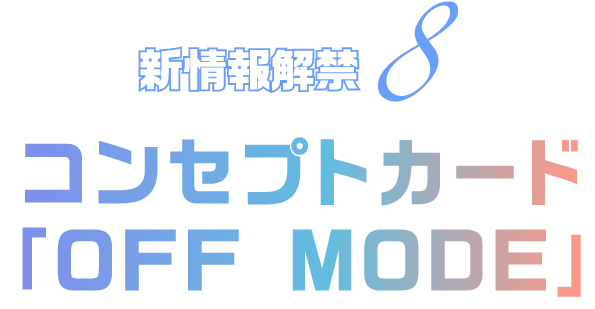 新情報解禁8 コンセプトカード「OFF MODE」