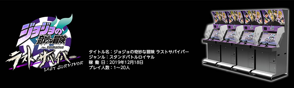 【タイトル名】ジョジョの奇妙な冒険 ラストサバイバー 【ジャンル】スタンドバトルロイヤル 【稼働日】2019年12月18日 【プレイ人数】1～20人