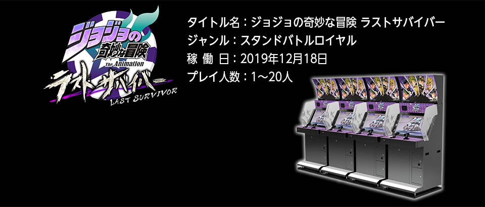 【タイトル名】ジョジョの奇妙な冒険 ラストサバイバー 【ジャンル】スタンドバトルロイヤル 【稼働日】2019年12月18日 【プレイ人数】1～20人