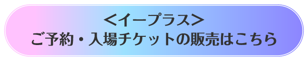 ＜イープラス＞ご予約・入場チケットの販売はこちら