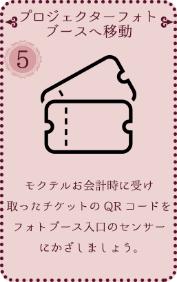 [⑤ プロジェクターフォトブースへ移動] モクテルお会計時に受け取ったチケットのQRコードをフォトブース入口のセンサーにかざしましょう。