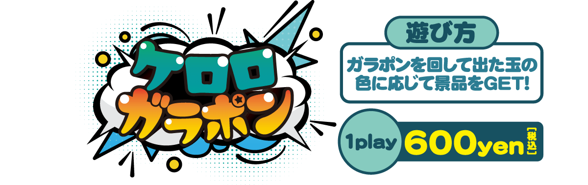 ミニゲーム「ケロロガラポン」  ･･･ 【遊び方】ガラポンを回して出た玉の色に応じて景品をゲット！ 【1Play 600円(税込)】