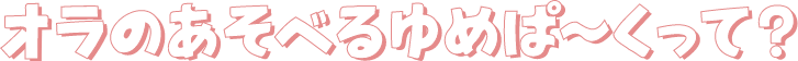 オラのあそべるゆめぱ〜くって？