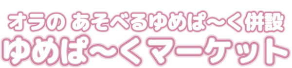 オラのあそべるゆめぱ〜く併設 ゆめぱ〜くマーケット
