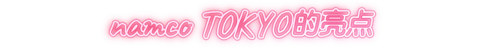 namco TOKYO的亮点