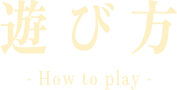 遊び方 -How to play-