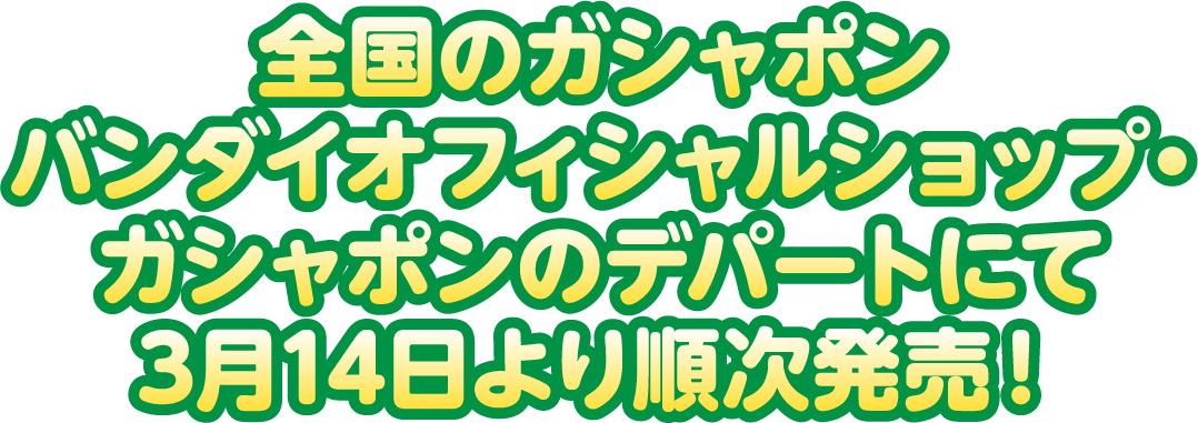 全国のガシャポン バンダイオフィシャルショップ・ガシャポンのデパートにて3月14日より順次発売！