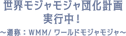 世界モジャモジャ団化計画実行中！～通称：WMM/ワールドモジャモジャ～