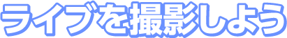 ライブを撮影しよう