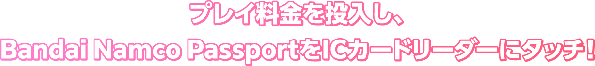 プレイ料金を投入し、Bandai Namco PassportをICカードリーダーにタッチ！