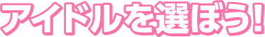 アイドルを選ぼう！