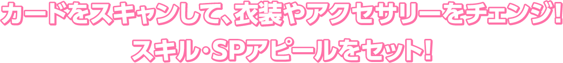 カードをスキャンして、衣装やアクセサリーをチェンジ！スキル・SPアピールをセット！