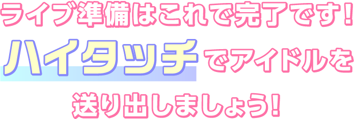 ライブ準備はこれで完了です！ハイタッチでアイドルを送り出しましょう！