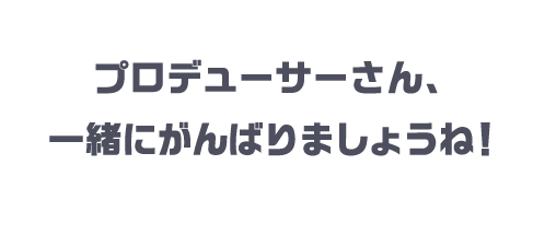 プロデューサーさん、一緒にがんばりましょうね！
