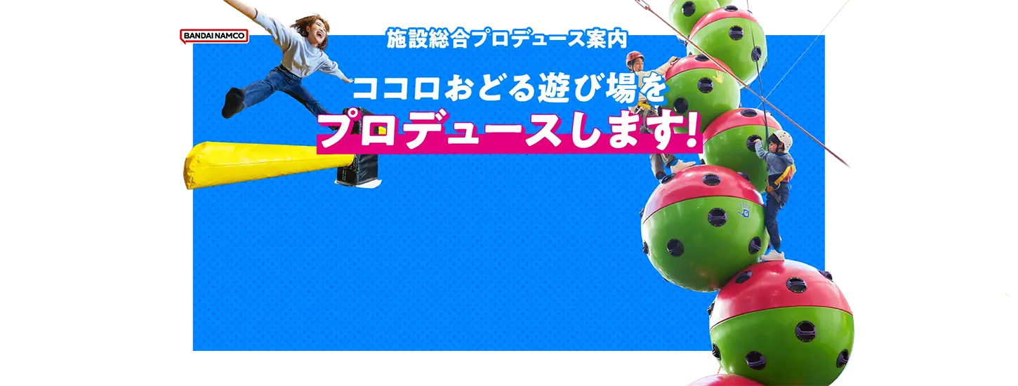 施設総合プロデュース案内 ココロおどる遊び場をプロデュースします！