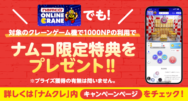 『ナムコのオンラインクレーンゲーム「ナムクレ（ナムコオンラインクレーン）」』でも対象のクレーンゲーム機で1000NPの利用でナムコ限定特典をプレゼント‼ ※プライズ獲得の有無は問いません。