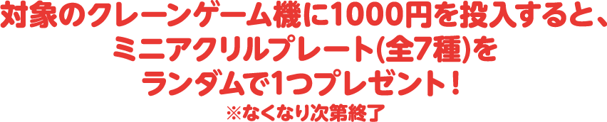 対象のクレーンゲーム機に1000円を投入すると、ミニアクリルプレート(全7種)をランダムで1つプレゼント！※なくなり次第終了