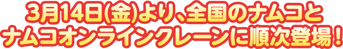3月14日(金)より、全国のナムコとナムコオンラインクレーンに順次登場！