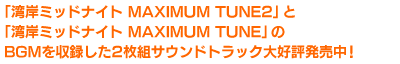 「湾岸ミッドナイト MAXIMUM TUNE2」と「湾岸ミッドナイト MAXIMUM TUNE」のBGMを収録した2枚組サウンドトラック大好評発売中!